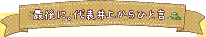 最後に。代表井上からひと言